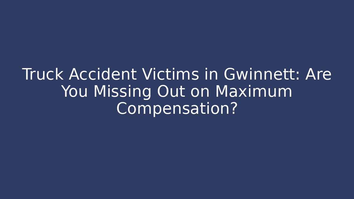 Truck Accident Victims in Gwinnett: Are You Missing Out on Maximum Compensation?