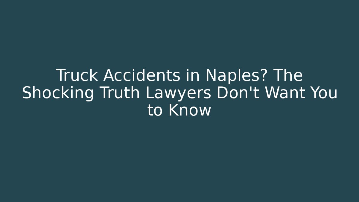 Truck Accidents in Naples? The Shocking Truth Lawyers Don’t Want You to Know
