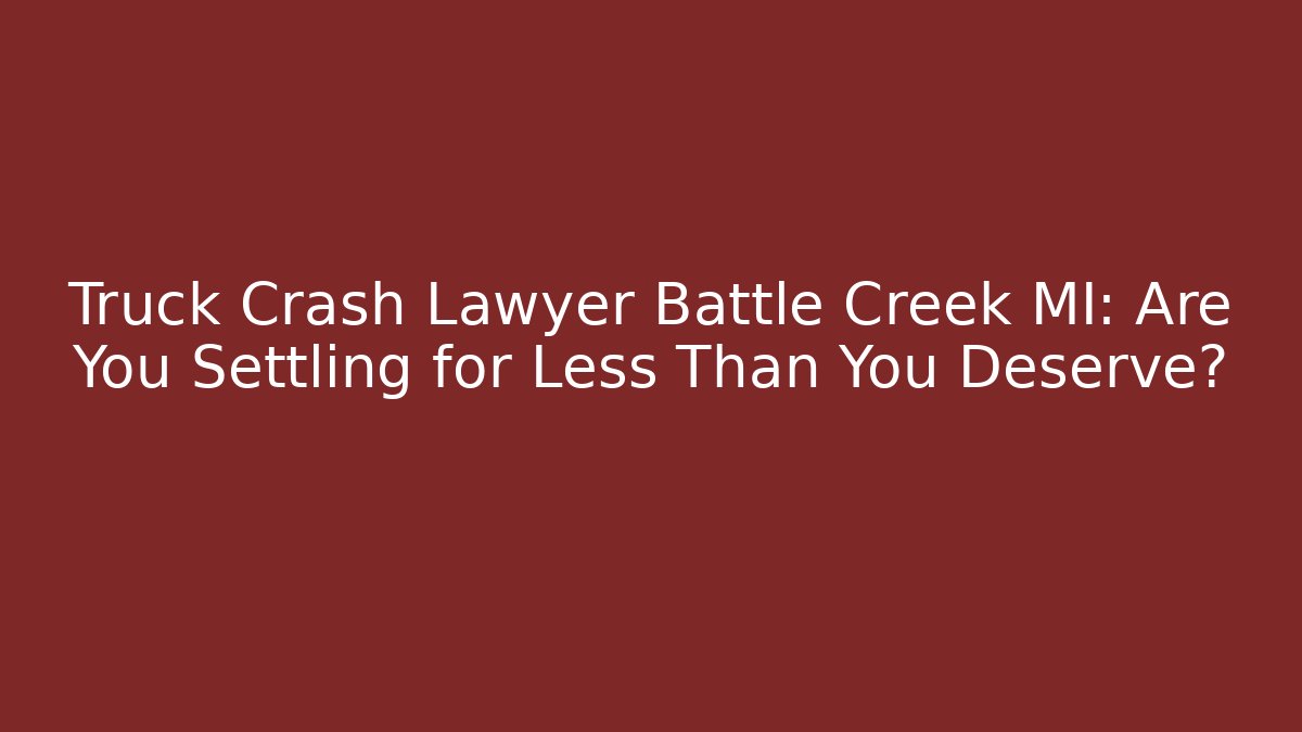 Truck Crash Lawyer Battle Creek MI: Are You Settling for Less Than You Deserve?