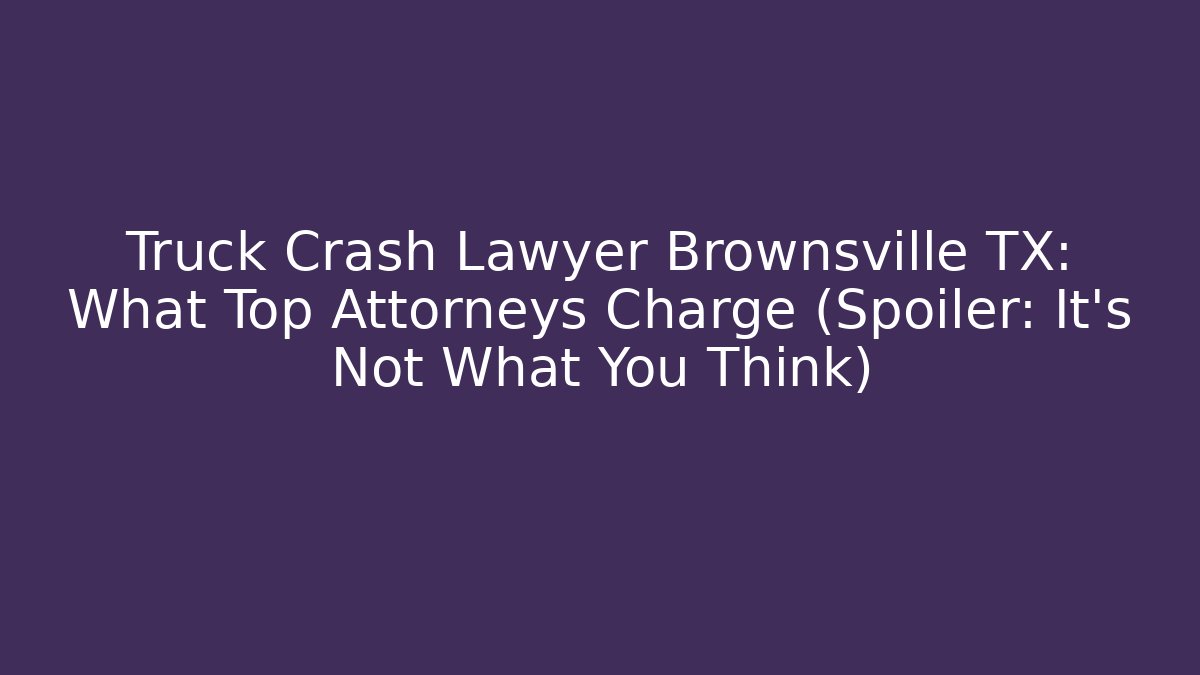 Truck Crash Lawyer Brownsville TX: What Top Attorneys Charge (Spoiler: It’s Not What You Think)