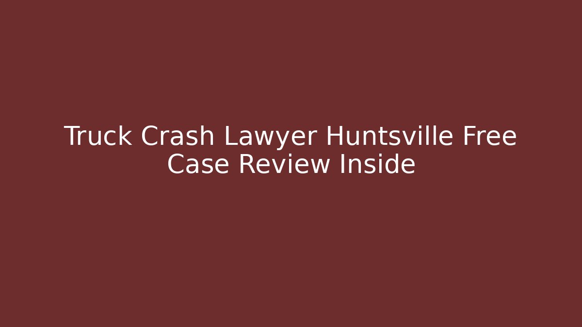 Truck Crash Lawyer Huntsville Free Case Review Inside