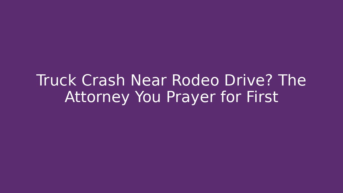 Truck Crash Near Rodeo Drive? The Attorney You Prayer for First