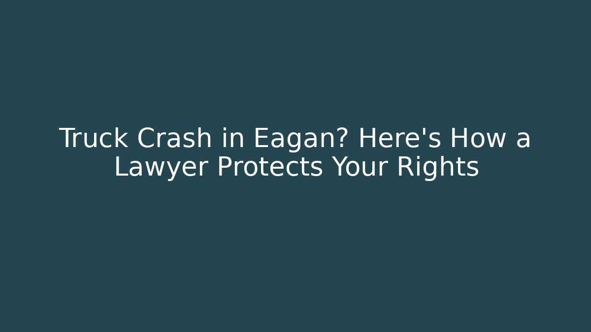 Truck Crash in Eagan? Here's How a Lawyer Protects Your Rights