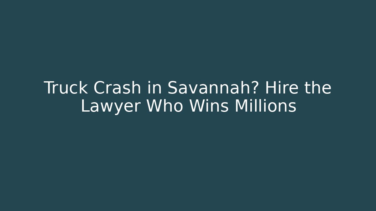 Truck Crash in Savannah? Hire the Lawyer Who Wins Millions