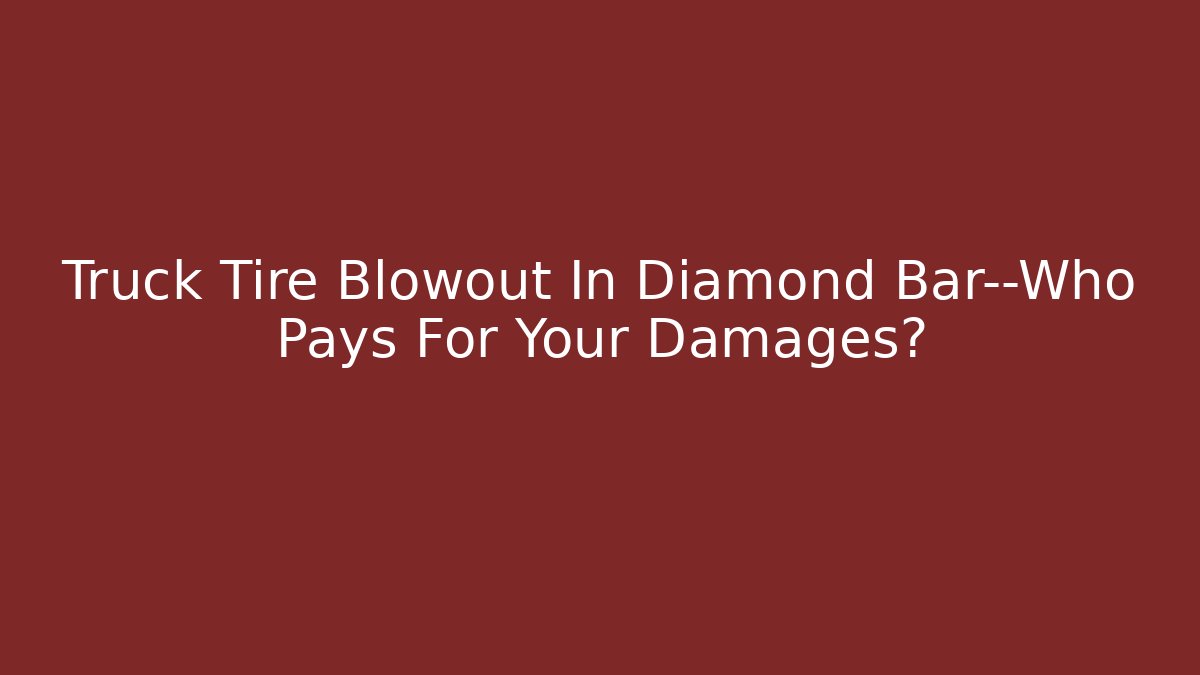 Truck Tire Blowout In Diamond Bar—Who Pays For Your Damages?
