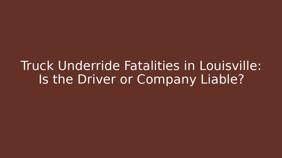 Truck Underride Fatalities in Louisville: Is the Driver or Company Liable?