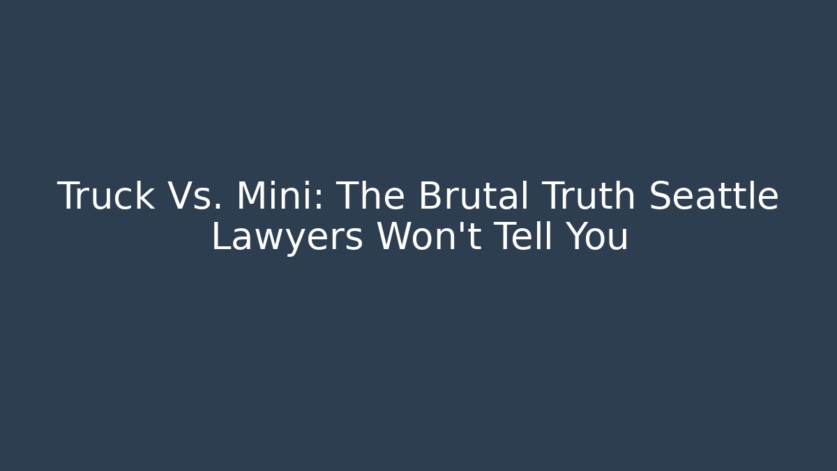 Truck Vs. Mini: The Brutal Truth Seattle Lawyers Won't Tell You
