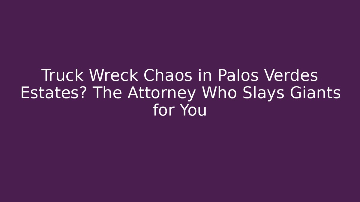 Truck Wreck Chaos in Palos Verdes Estates? The Attorney Who Slays Giants for You