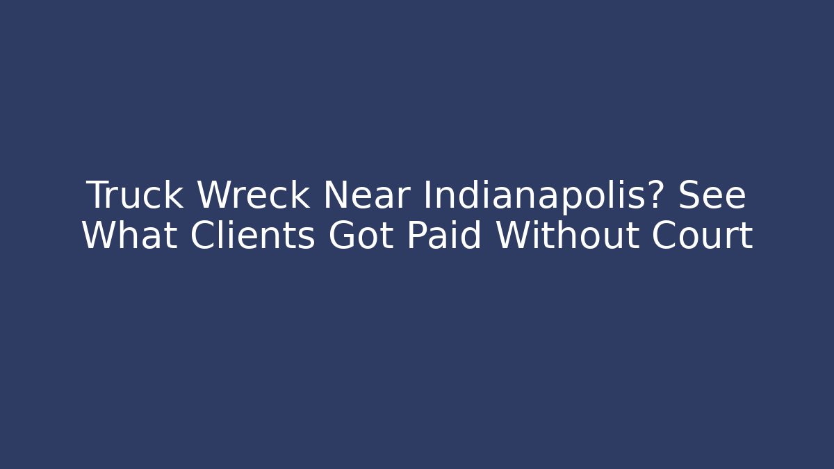 Truck Wreck Near Indianapolis? See What Clients Got Paid Without Court