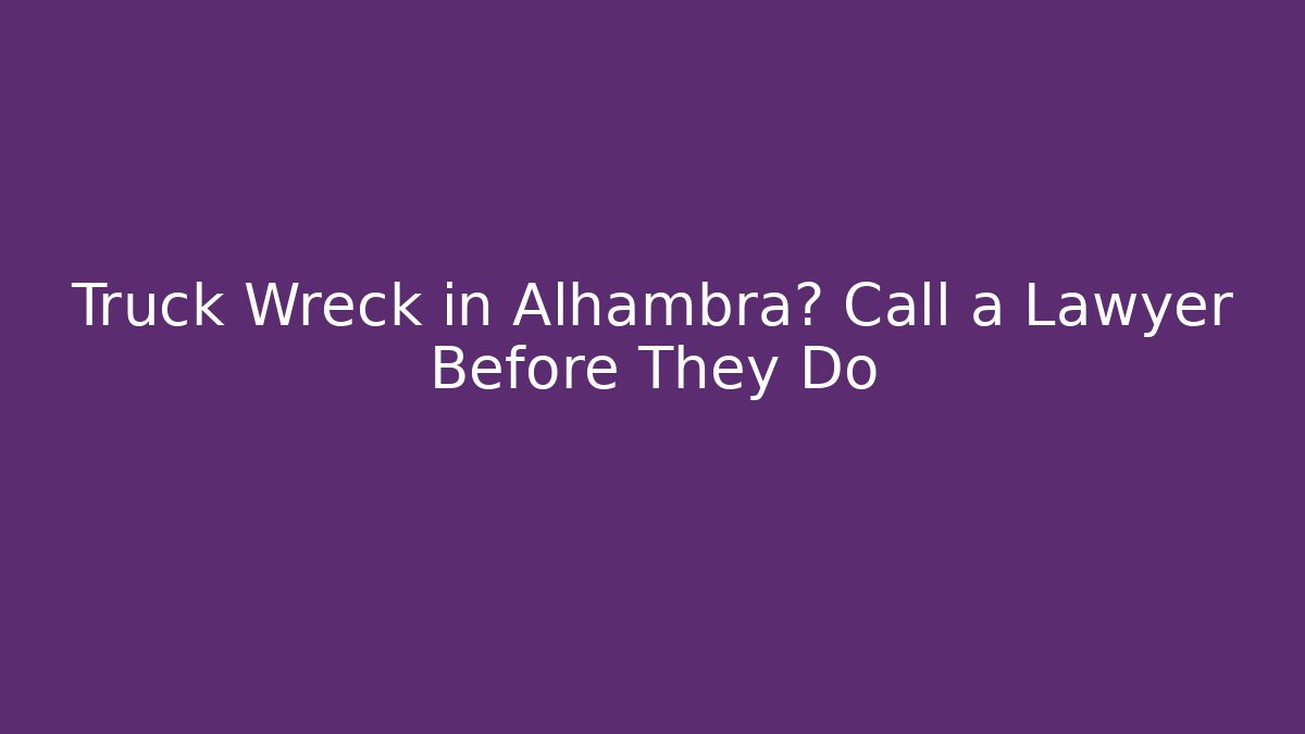 Truck Wreck in Alhambra? Call a Lawyer Before They Do