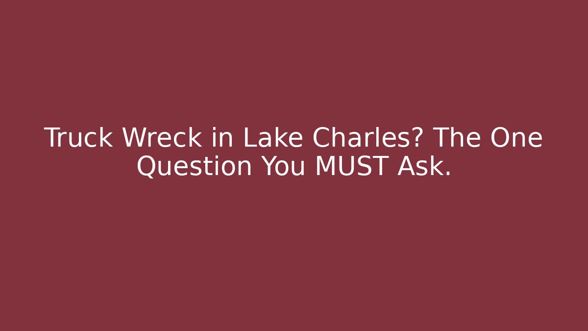 Truck Wreck in Lake Charles? The One Question You MUST Ask.