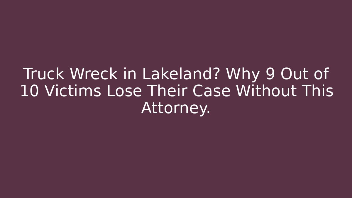 Truck Wreck in Lakeland? Why 9 Out of 10 Victims Lose Their Case Without This Attorney.