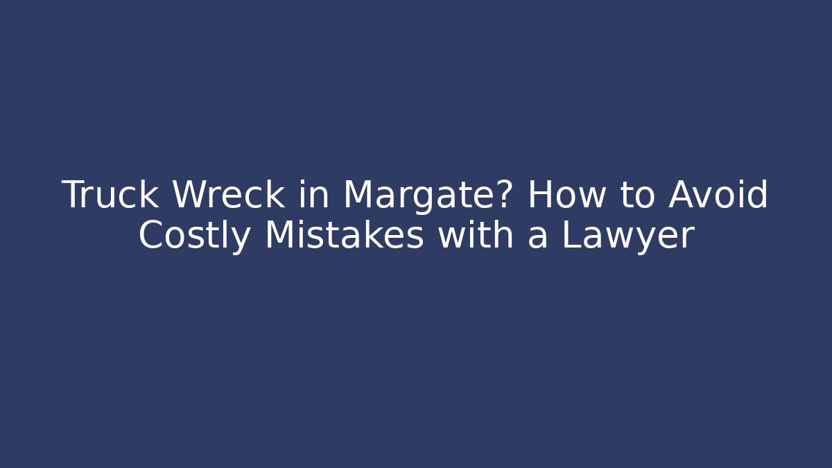 Truck Wreck in Margate? How to Avoid Costly Mistakes with a Lawyer