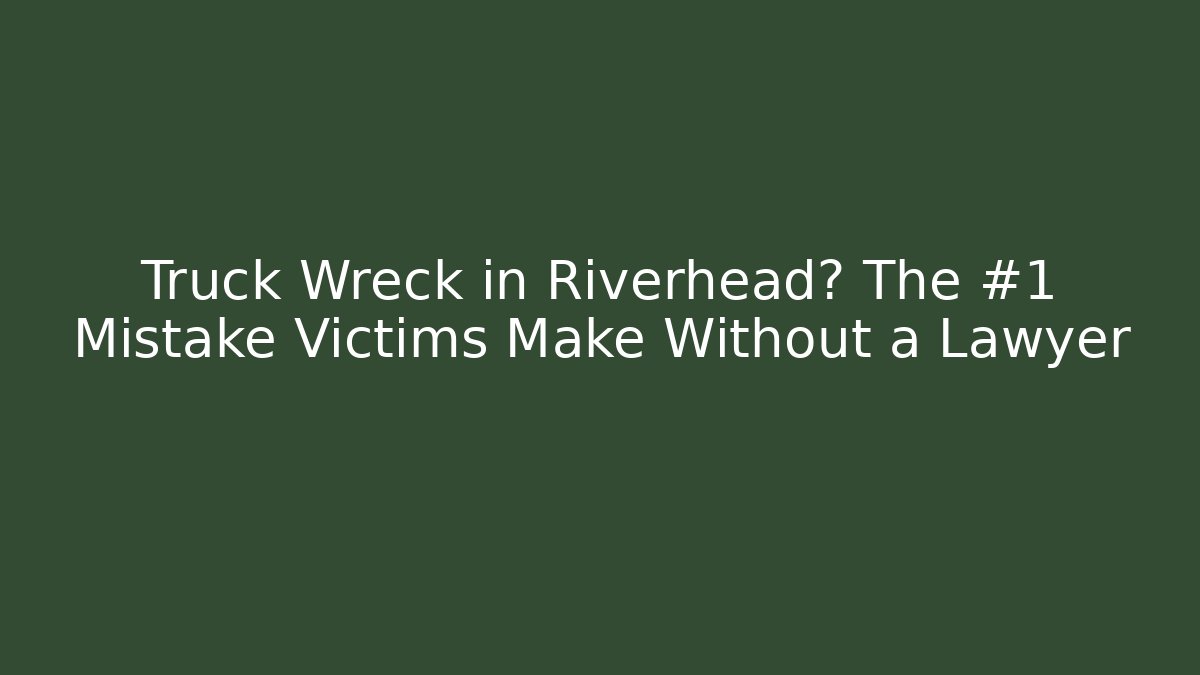 Truck Wreck in Riverhead? The #1 Mistake Victims Make Without a Lawyer