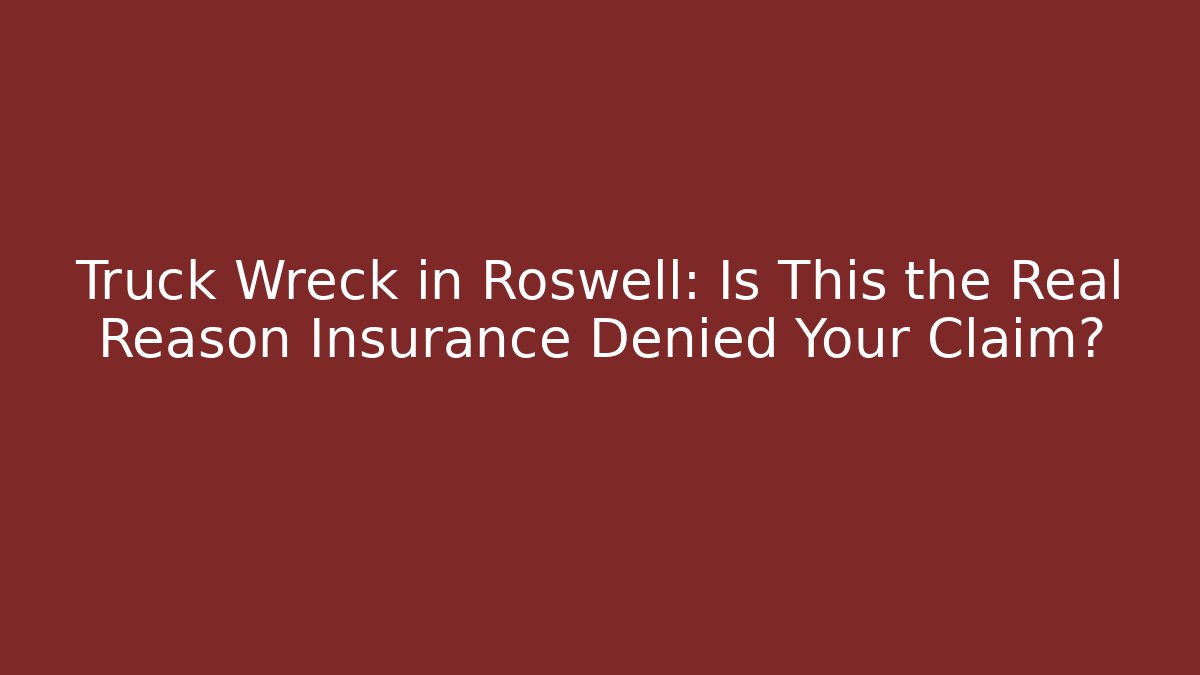 Truck Wreck in Roswell: Is This the Real Reason Insurance Denied Your Claim?