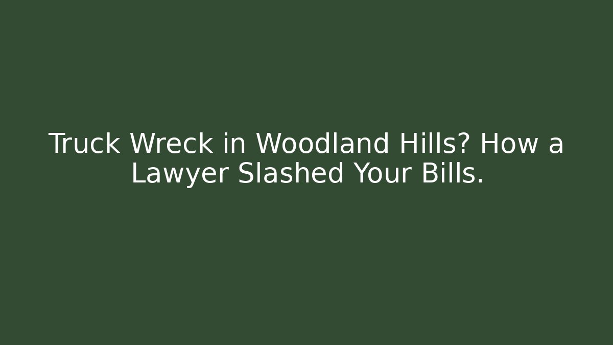 Truck Wreck in Woodland Hills? How a Lawyer Slashed Your Bills.