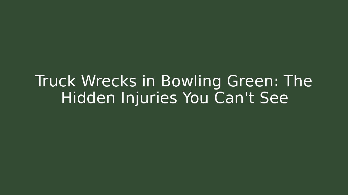 Truck Wrecks in Bowling Green: The Hidden Injuries You Can’t See