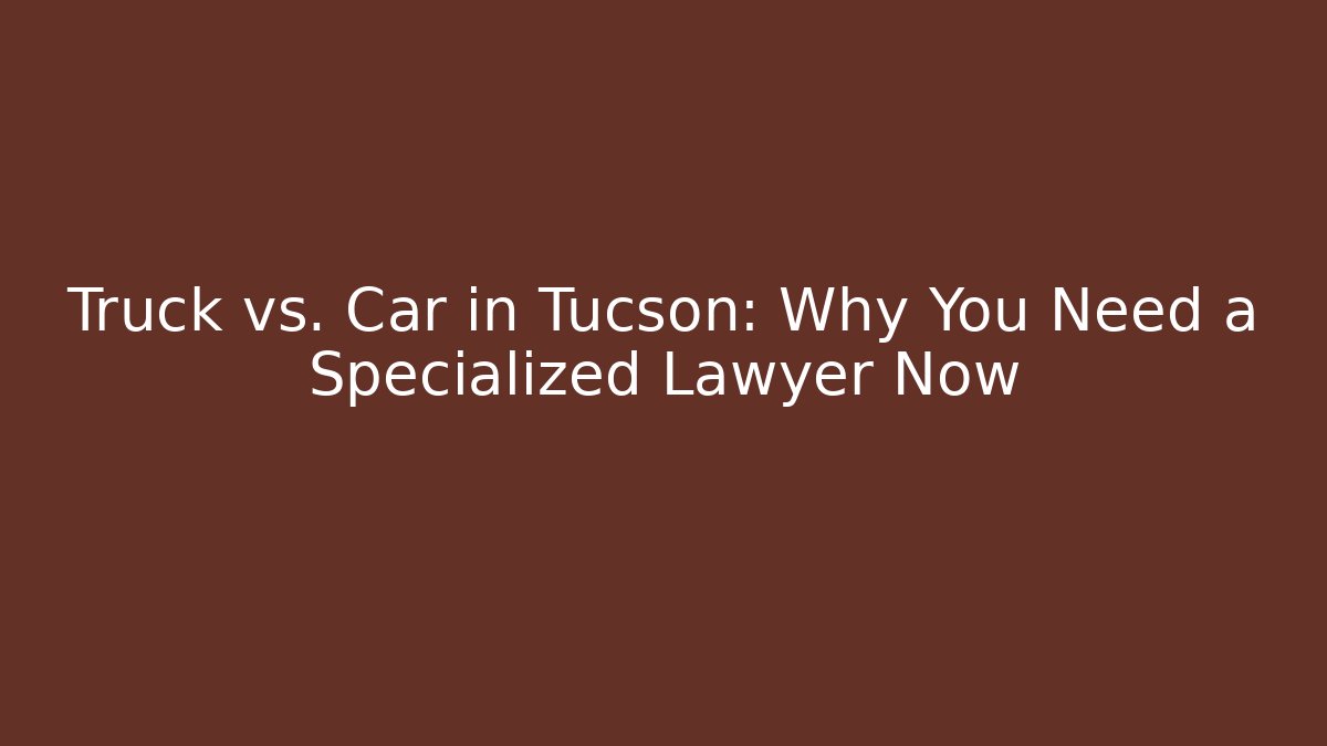 Truck vs. Car in Tucson: Why You Need a Specialized Lawyer Now