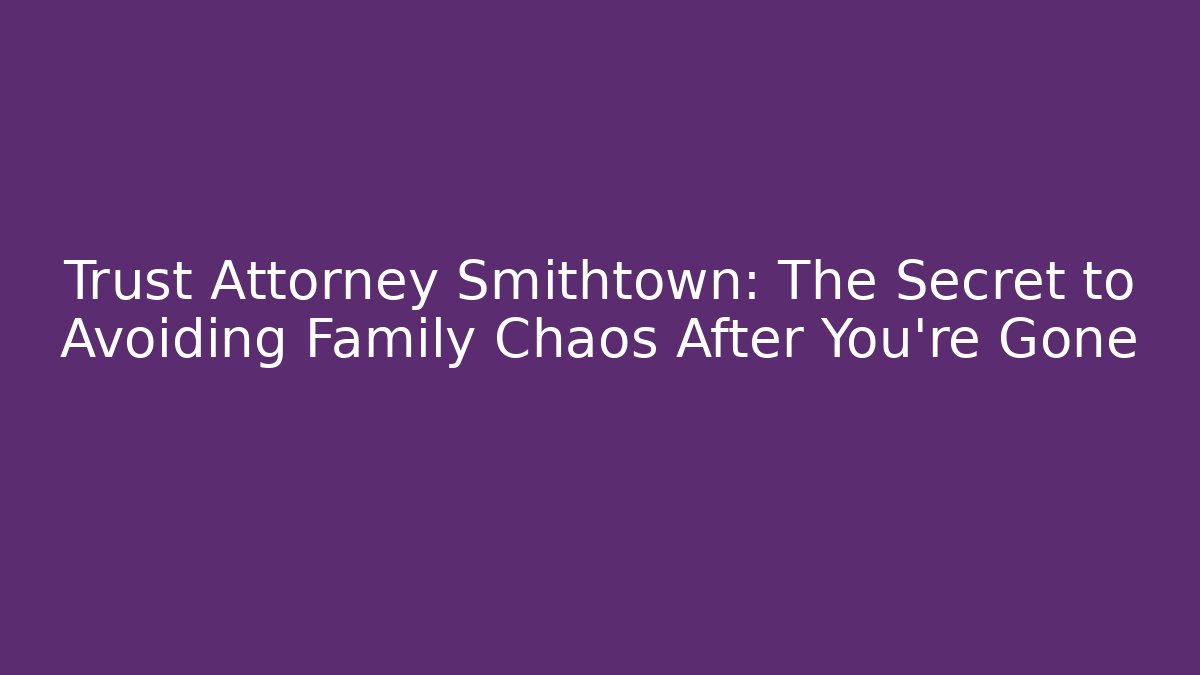 Trust Attorney Smithtown: The Secret to Avoiding Family Chaos After You're Gone