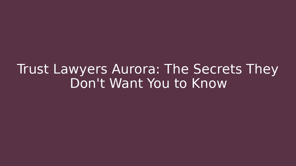 Trust Lawyers Aurora: The Secrets They Don’t Want You to Know