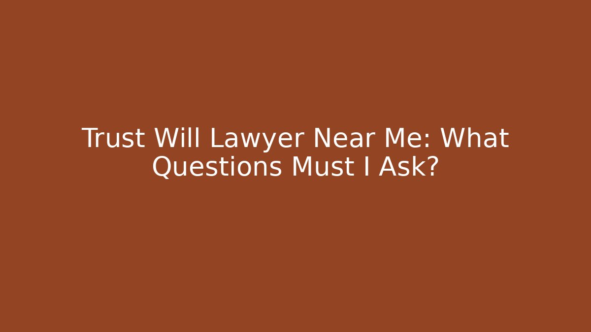 Trust Will Lawyer Near Me: What Questions Must I Ask?
