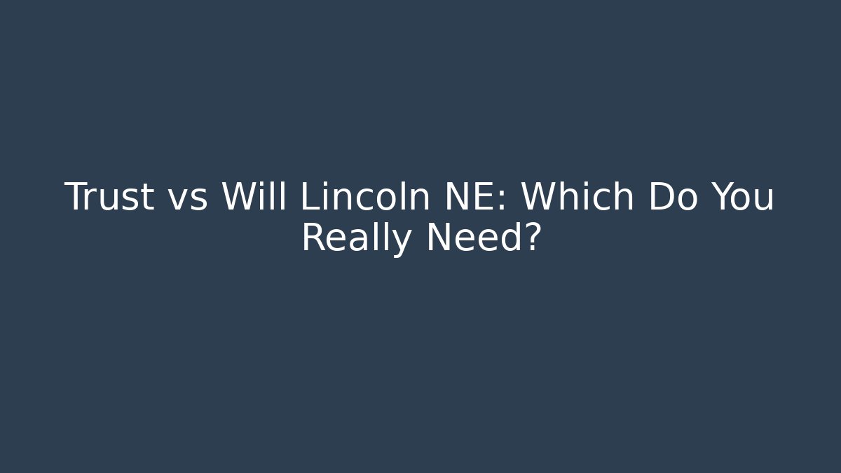 Trust vs Will Lincoln NE: Which Do You Really Need?