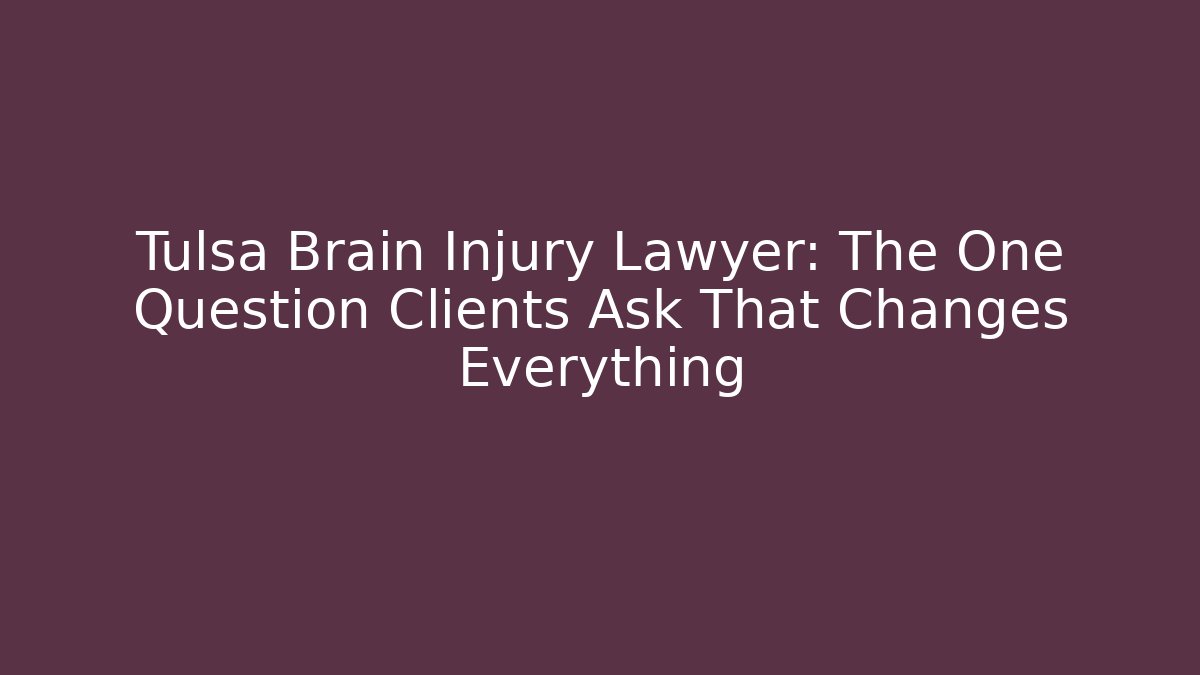 Tulsa Brain Injury Lawyer: The One Question Clients Ask That Changes Everything