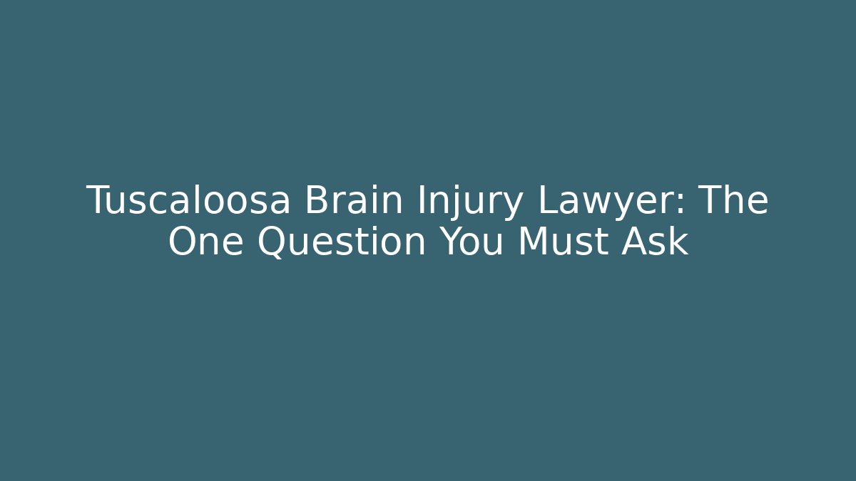 Tuscaloosa Brain Injury Lawyer: The One Question You Must Ask