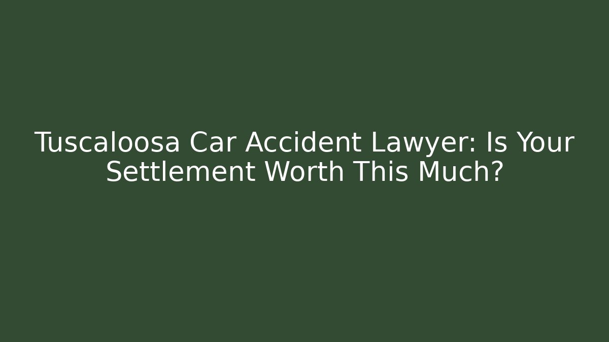 Tuscaloosa Car Accident Lawyer: Is Your Settlement Worth This Much?