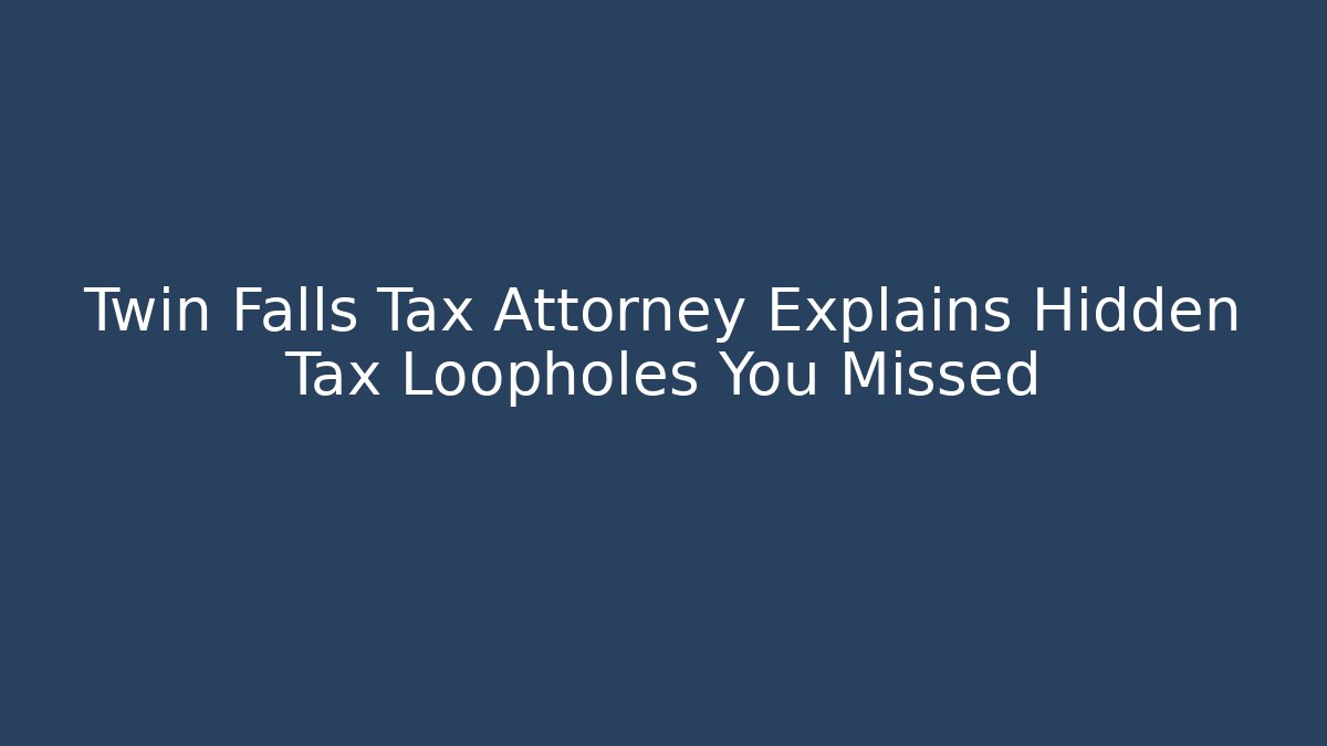 Twin Falls Tax Attorney Explains Hidden Tax Loopholes You Missed