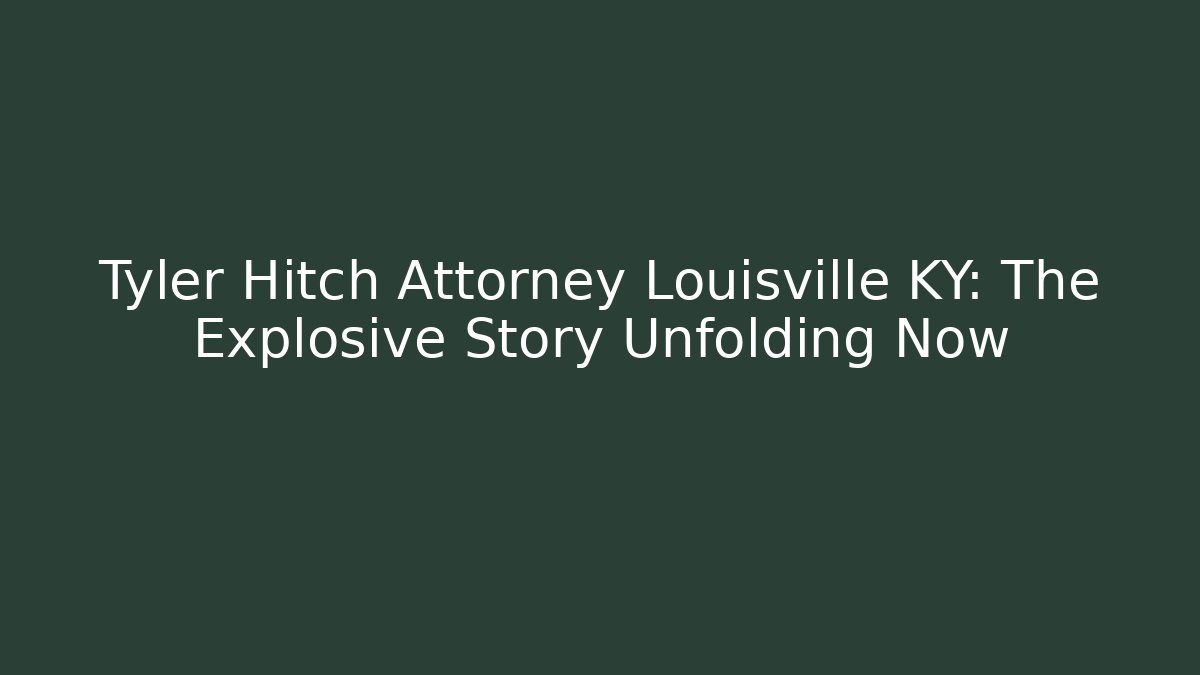 Tyler Hitch Attorney Louisville KY: The Explosive Story Unfolding Now