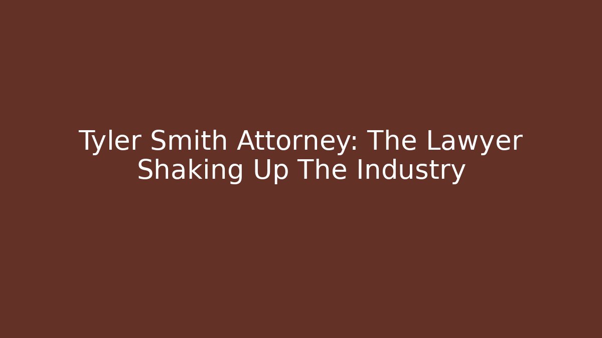 Tyler Smith Attorney: The Lawyer Shaking Up The Industry