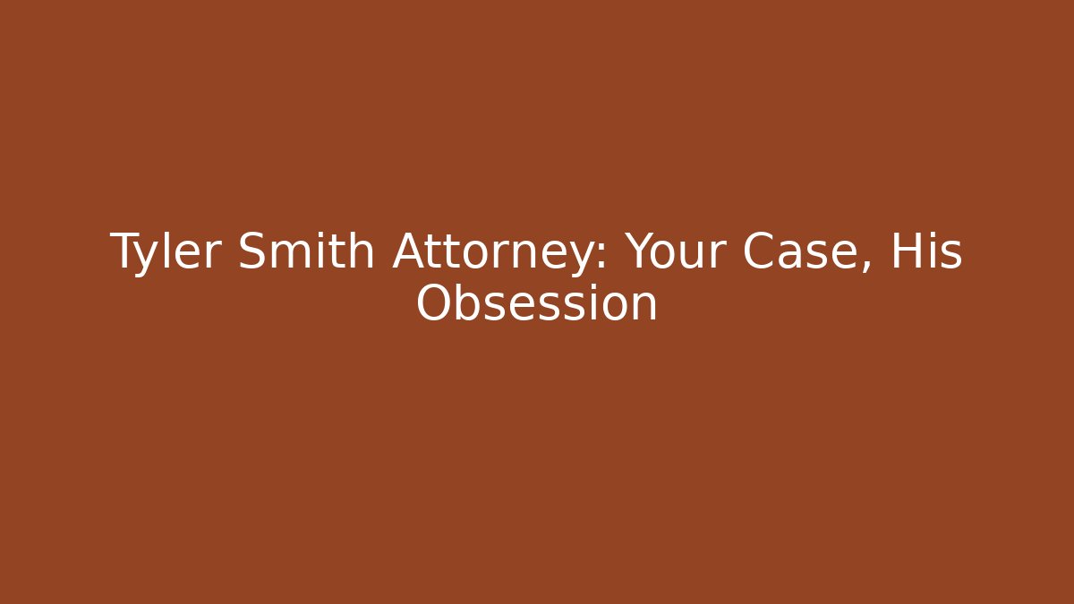 Tyler Smith Attorney: Your Case, His Obsession