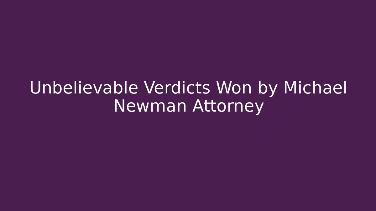 Unbelievable Verdicts Won by Michael Newman Attorney