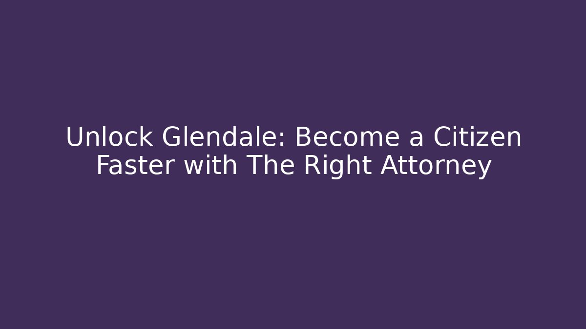 Unlock Glendale: Become a Citizen Faster with The Right Attorney