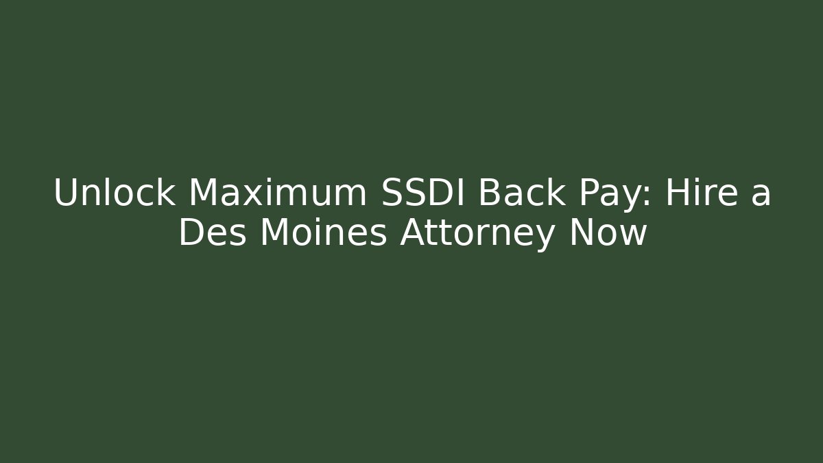 Unlock Maximum SSDI Back Pay: Hire a Des Moines Attorney Now