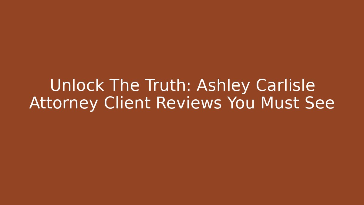 Unlock The Truth: Ashley Carlisle Attorney Client Reviews You Must See