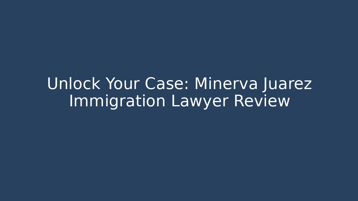 Unlock Your Case: Minerva Juarez Immigration Lawyer Review