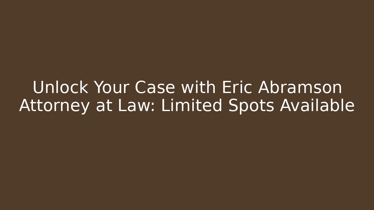 Unlock Your Case with Eric Abramson Attorney at Law: Limited Spots Available