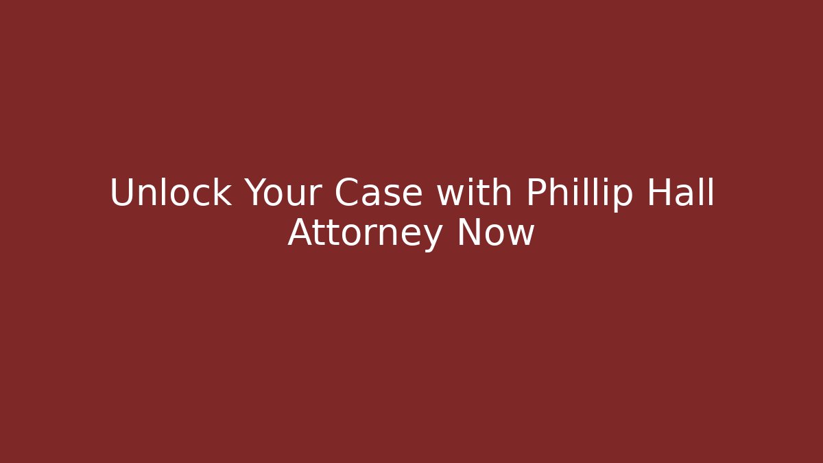Unlock Your Case with Phillip Hall Attorney Now