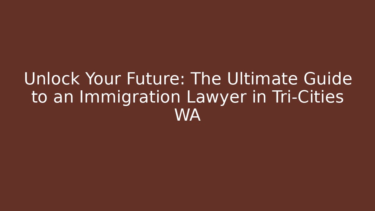 Unlock Your Future: The Ultimate Guide to an Immigration Lawyer in Tri-Cities WA