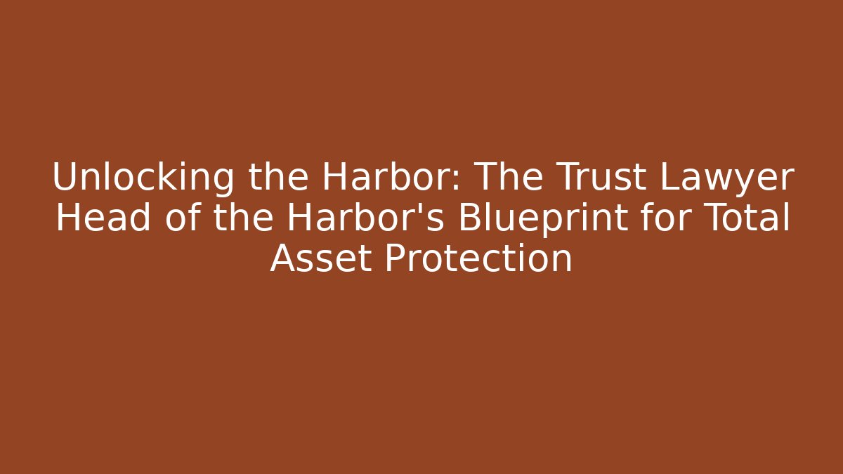 Unlocking the Harbor: The Trust Lawyer Head of the Harbor’s Blueprint for Total Asset Protection