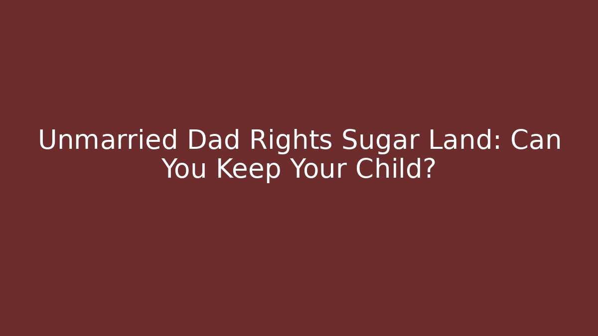 Unmarried Dad Rights Sugar Land: Can You Keep Your Child?