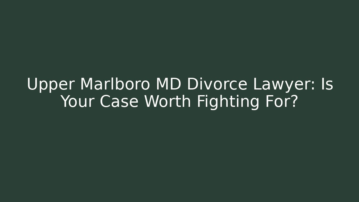 Upper Marlboro MD Divorce Lawyer: Is Your Case Worth Fighting For?