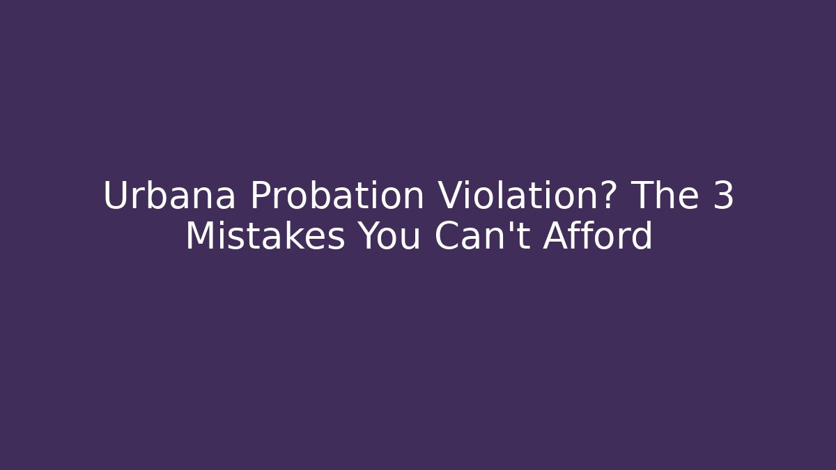 Urbana Probation Violation? The 3 Mistakes You Can’t Afford
