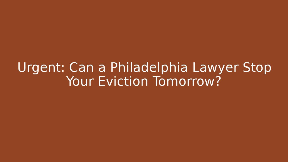 Urgent: Can a Philadelphia Lawyer Stop Your Eviction Tomorrow?