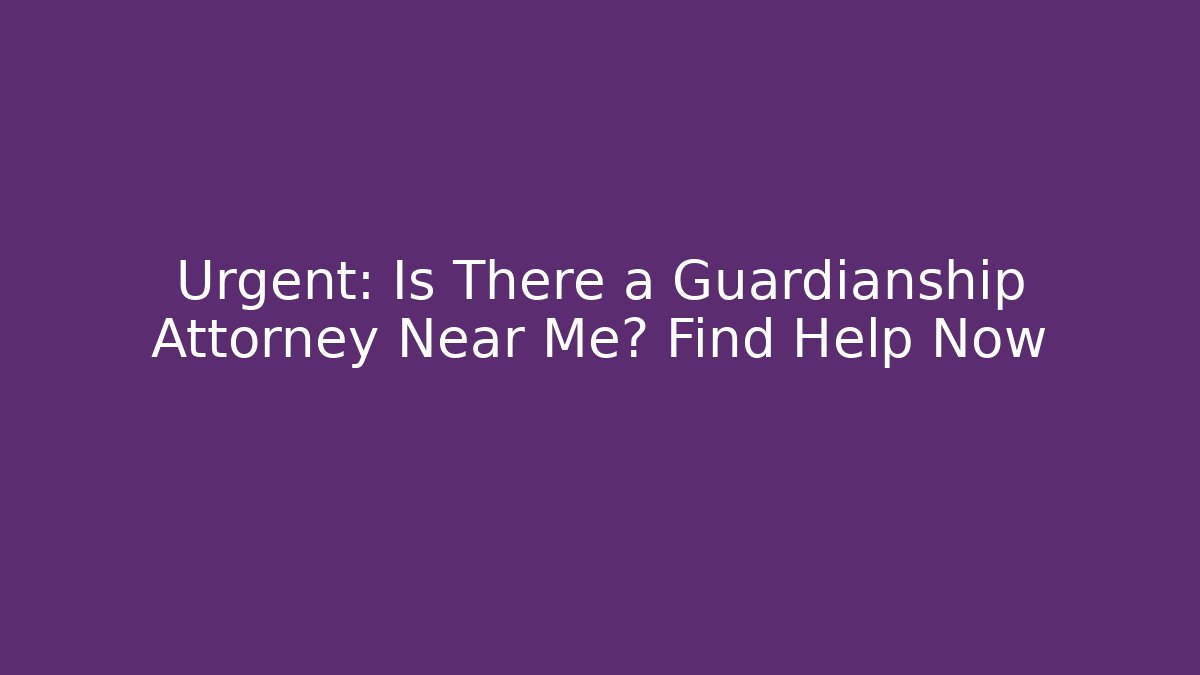 Urgent: Is There a Guardianship Attorney Near Me? Find Help Now