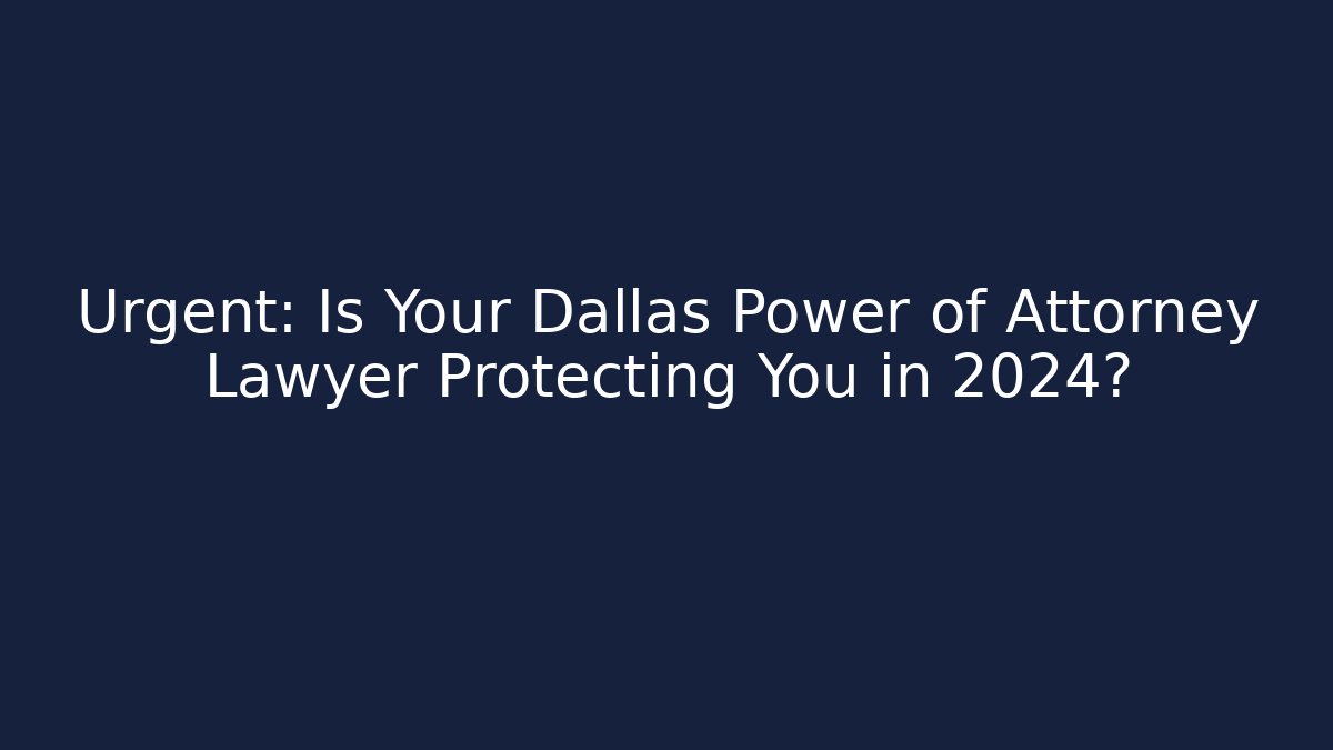 Urgent: Is Your Dallas Power of Attorney Lawyer Protecting You in 2024?