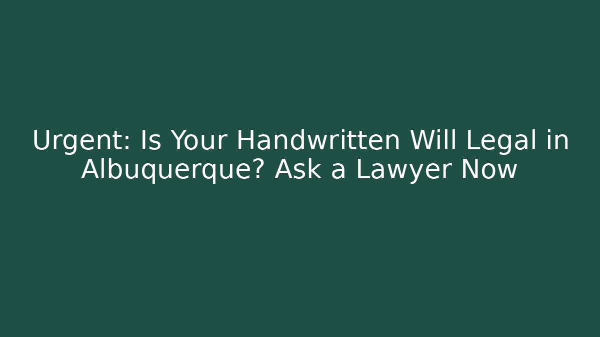 Urgent: Is Your Handwritten Will Legal in Albuquerque? Ask a Lawyer Now