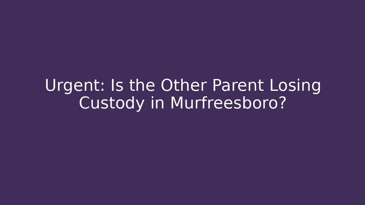 Urgent: Is the Other Parent Losing Custody in Murfreesboro?